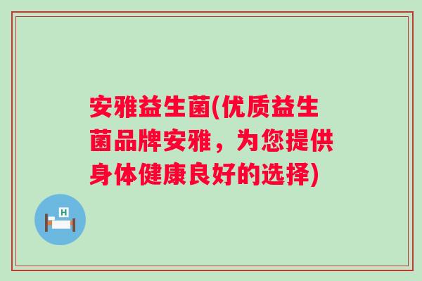 安雅益生菌(优质益生菌品牌安雅，为您提供身体健康良好的选择)
