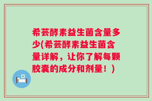 希芸酵素益生菌含量多少(希芸酵素益生菌含量详解，让你了解每颗胶囊的成分和剂量！)