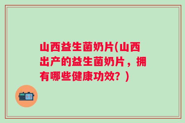 山西益生菌奶片(山西出产的益生菌奶片，拥有哪些健康功效？)