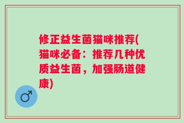 修正益生菌猫咪推荐(猫咪必备：推荐几种优质益生菌，加强肠道健康)