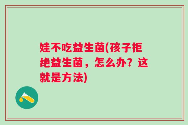 娃不吃益生菌(孩子拒绝益生菌，怎么办？这就是方法)
