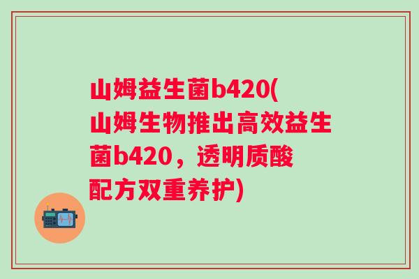 山姆益生菌b420(山姆生物推出高效益生菌b420，透明质酸配方双重养护)