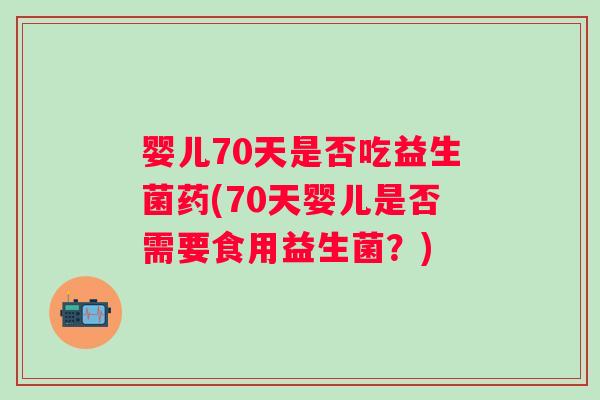 婴儿70天是否吃益生菌药(70天婴儿是否需要食用益生菌？)