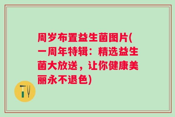 周岁布置益生菌图片(一周年特辑：精选益生菌大放送，让你健康美丽永不退色)