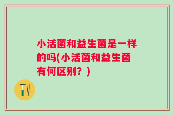 小活菌和益生菌是一样的吗(小活菌和益生菌有何区别？)