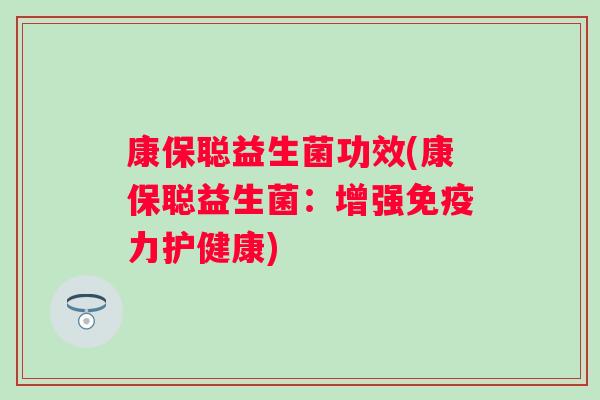 康保聪益生菌功效(康保聪益生菌：增强免疫力护健康)