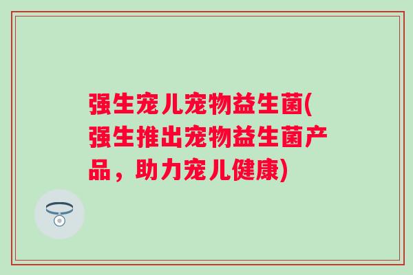强生宠儿宠物益生菌(强生推出宠物益生菌产品，助力宠儿健康)