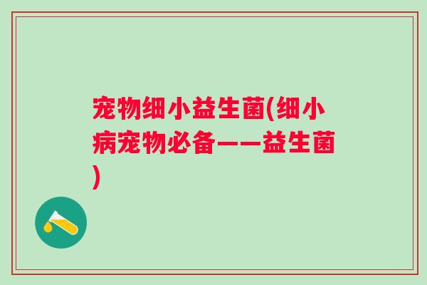 宠物细小益生菌(细小病宠物必备——益生菌)