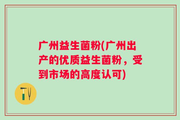 广州益生菌粉(广州出产的优质益生菌粉，受到市场的高度认可)