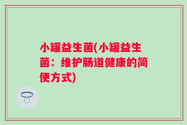 小罐益生菌(小罐益生菌：维护肠道健康的简便方式)