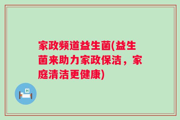 家政频道益生菌(益生菌来助力家政保洁，家庭清洁更健康)