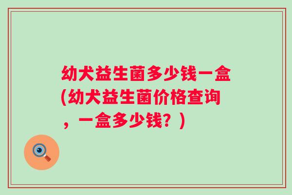 幼犬益生菌多少钱一盒(幼犬益生菌价格查询，一盒多少钱？)