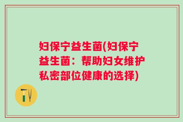 妇保宁益生菌(妇保宁益生菌：帮助妇女维护私密部位健康的选择)