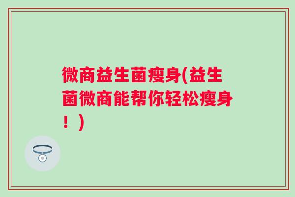 微商益生菌瘦身(益生菌微商能帮你轻松瘦身！)