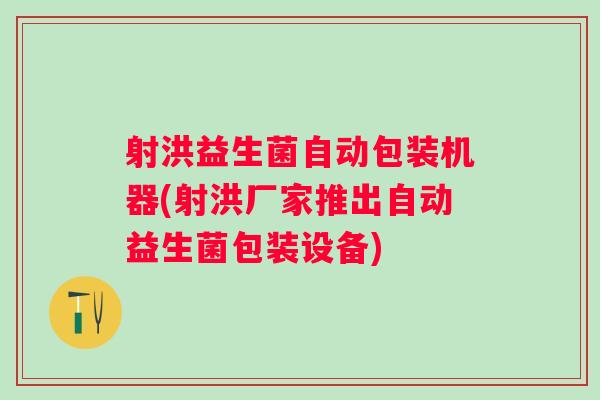 射洪益生菌自动包装机器(射洪厂家推出自动益生菌包装设备) 射洪益生菌自动包装机器(射洪厂家推出自动益生菌包装设备)