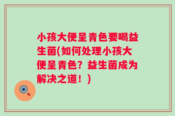 小孩大便呈青色要喝益生菌(如何处理小孩大便呈青色？益生菌成为解决之道！)