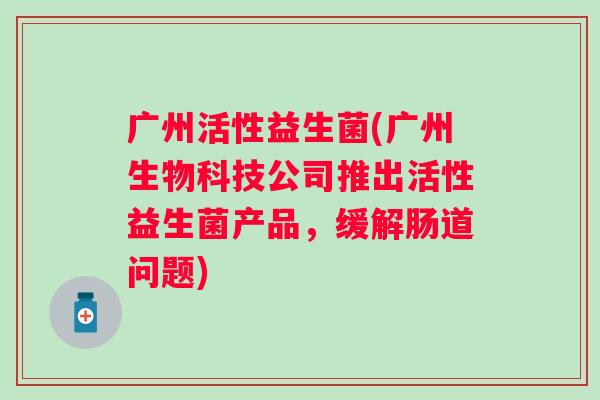 广州活性益生菌(广州生物科技公司推出活性益生菌产品，缓解肠道问题)