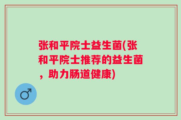 张和平院士益生菌(张和平院士推荐的益生菌，助力肠道健康)