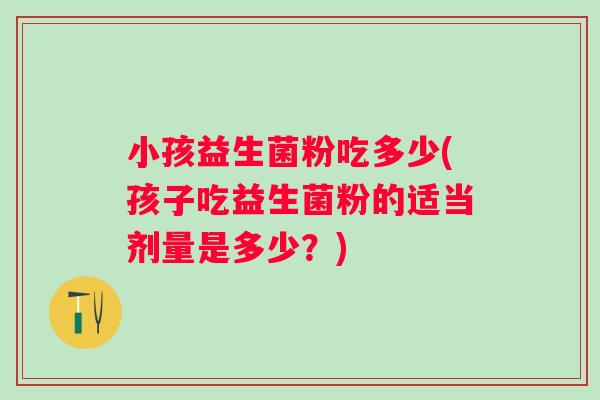 小孩益生菌粉吃多少(孩子吃益生菌粉的适当剂量是多少？)
