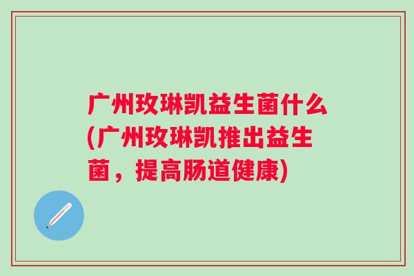 广州玫琳凯益生菌什么(广州玫琳凯推出益生菌,提高肠道健康) 广州玫琳凯益生菌什么(广州玫琳凯推出益生菌,提高肠道健康)