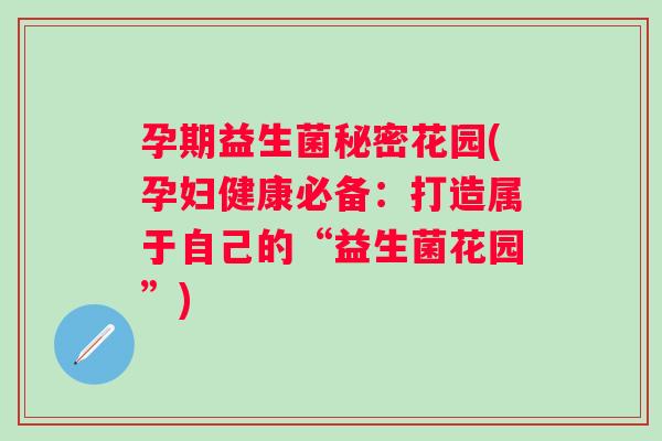 孕期益生菌秘密花园(孕妇健康必备：打造属于自己的“益生菌花园”)