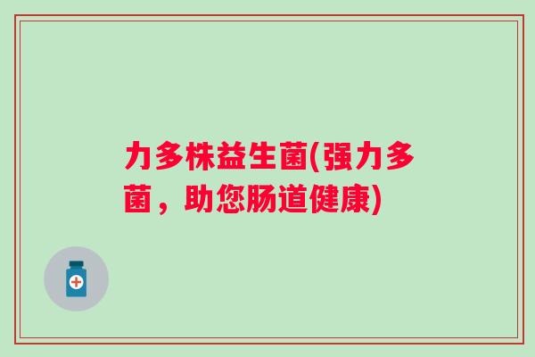 力多株益生菌(强力多菌,助您肠道健康) 力多株益生菌(强力多菌,助您肠道健康)