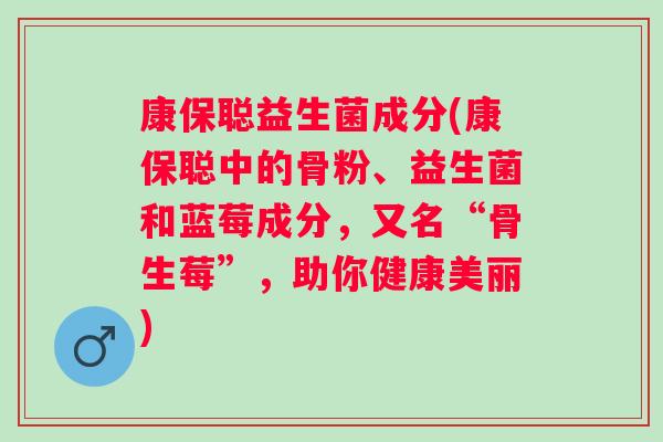 康保聪益生菌成分(康保聪中的骨粉、益生菌和蓝莓成分，又名“骨生莓”，助你健康美丽)