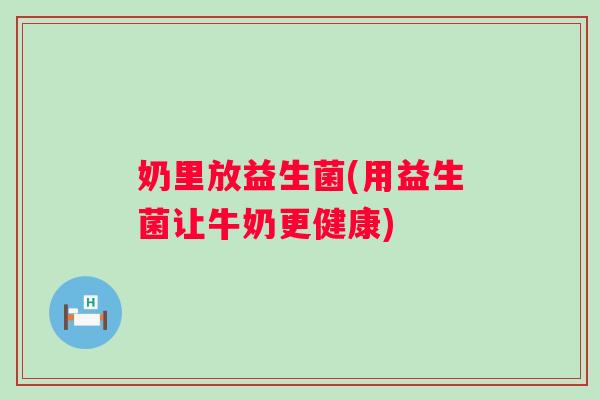 奶里放益生菌(用益生菌让牛奶更健康)