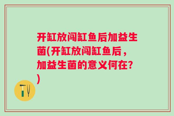 开缸放闯缸鱼后加益生菌(开缸放闯缸鱼后，加益生菌的意义何在？)