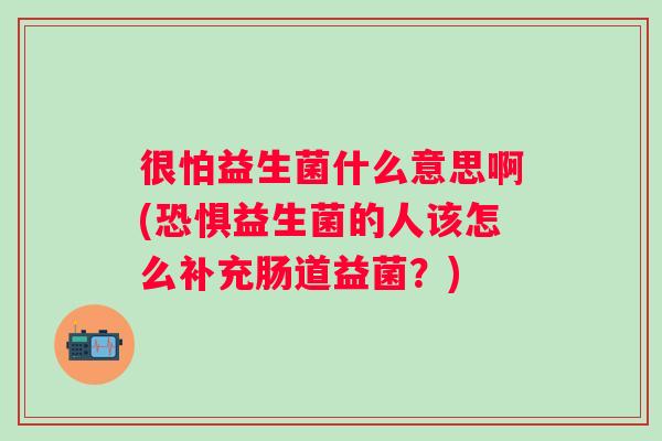 很怕益生菌什么意思啊(恐惧益生菌的人该怎么补充肠道益菌？)