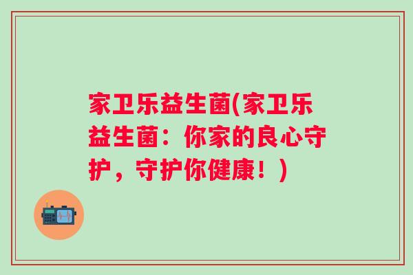 家卫乐益生菌(家卫乐益生菌:你家的良心守护,守护你健康!) 家卫乐益生菌(家卫乐益生菌:你家的良心守护,守护你健康!)