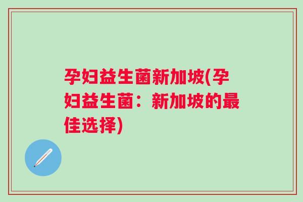 孕妇益生菌新加坡(孕妇益生菌：新加坡的佳选择)