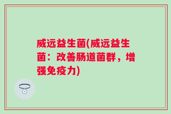 威远益生菌(威远益生菌:改善肠道菌群,增强力) 威远益生菌(威远益生菌:改善肠道菌群,增强力)