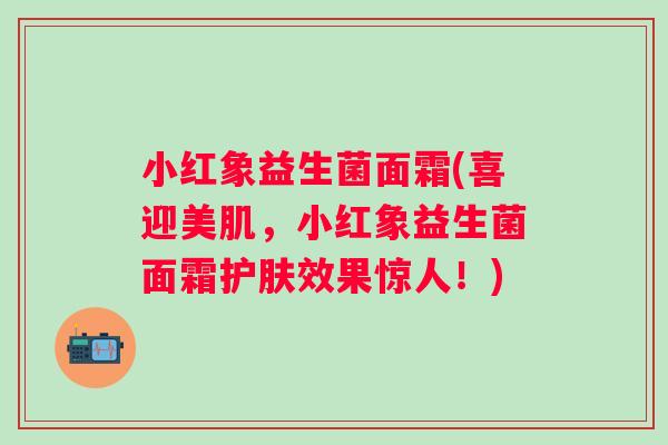 小红象益生菌面霜(喜迎美肌,小红象益生菌面霜护肤效果惊人!) 小红象益生菌面霜(喜迎美肌,小红象益生菌面霜护肤效果惊人!)