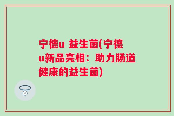 宁德u 益生菌(宁德u新品亮相：助力肠道健康的益生菌)