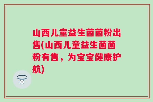 山西儿童益生菌菌粉出售(山西儿童益生菌菌粉有售，为宝宝健康护航)