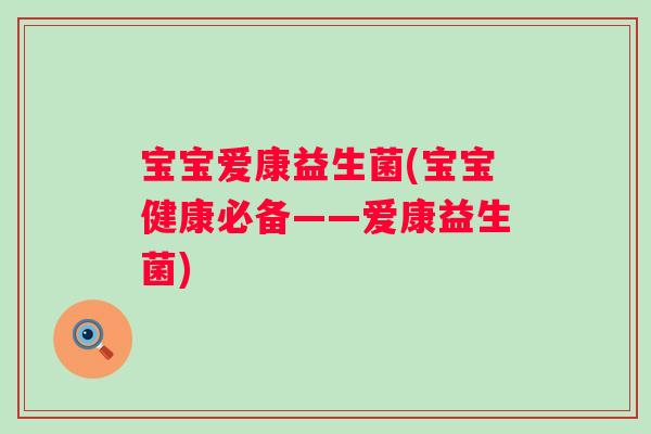 宝宝爱康益生菌(宝宝健康必备——爱康益生菌)