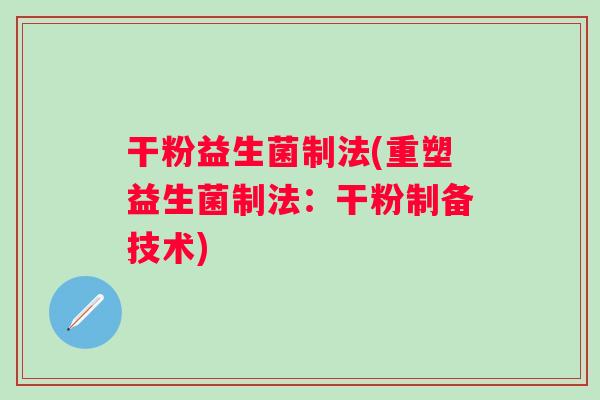 干粉益生菌制法(重塑益生菌制法：干粉制备技术)