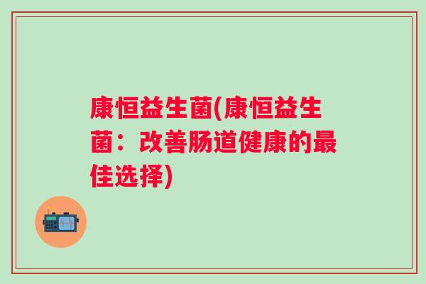 康恒益生菌(康恒益生菌:改善肠道健康的佳选择) 康恒益生菌(康恒益生菌:改善肠道健康的佳选择)
