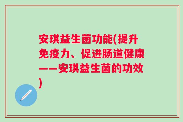 安琪益生菌功能(提升力、促进肠道健康——安琪益生菌的功效)