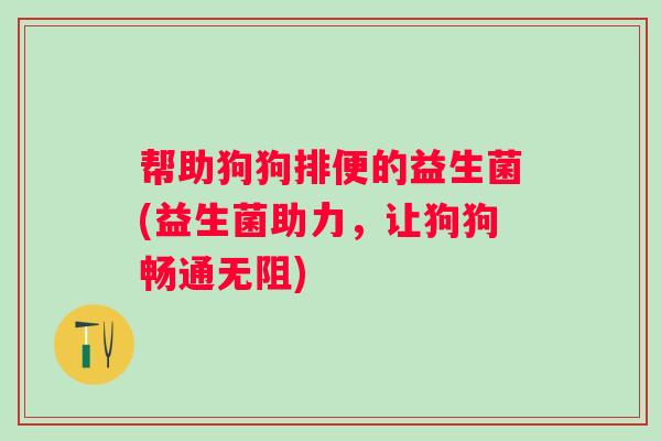 帮助狗狗排便的益生菌(益生菌助力,让狗狗畅通无阻) 帮助狗狗排便的益生菌(益生菌助力,让狗狗畅通无阻)