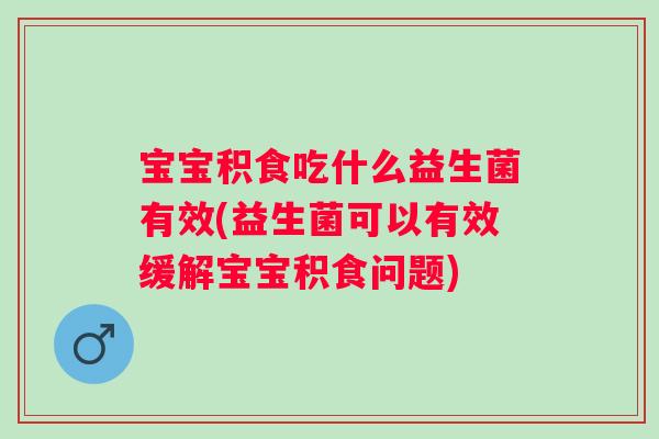 宝宝积食吃什么益生菌有效(益生菌可以有效缓解宝宝积食问题)