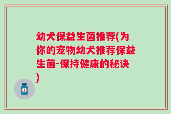 幼犬保益生菌推荐(为你的宠物幼犬推荐保益生菌-保持健康的秘诀) 幼犬保益生菌推荐(为你的宠物幼犬推荐保益生菌-保持健康的秘诀)