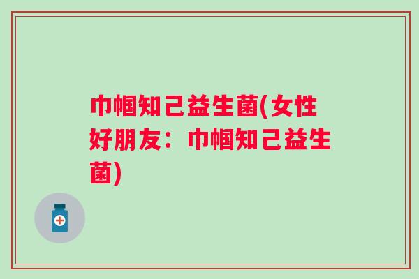 巾帼知己益生菌(女性好朋友:巾帼知己益生菌) 巾帼知己益生菌(女性好朋友:巾帼知己益生菌)