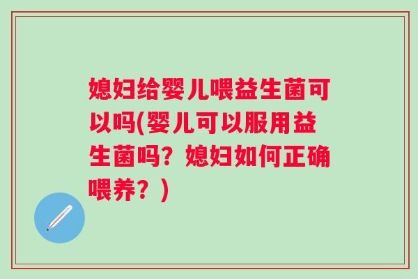 媳妇给婴儿喂益生菌可以吗(婴儿可以服用益生菌吗？媳妇如何正确喂养？)