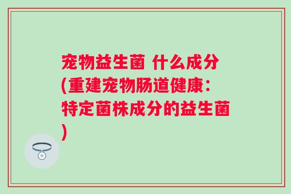 宠物益生菌 什么成分(重建宠物肠道健康：特定菌株成分的益生菌)