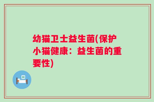 幼猫卫士益生菌(保护小猫健康：益生菌的重要性)