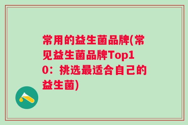 常用的益生菌品牌(常见益生菌品牌Top10：挑选最适合自己的益生菌)