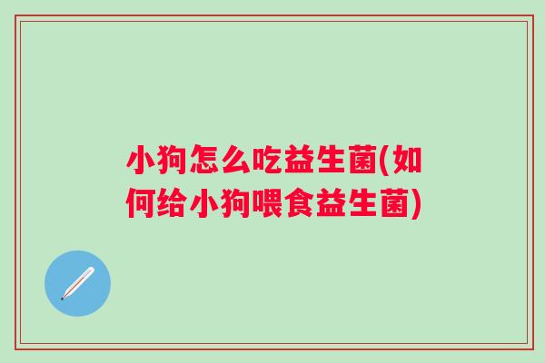 小狗怎么吃益生菌(如何给小狗喂食益生菌) 小狗怎么吃益生菌(如何给小狗喂食益生菌)