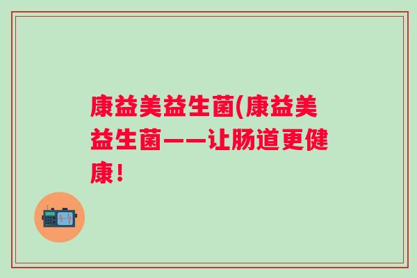 康益美益生菌(康益美益生菌——让肠道更健康！